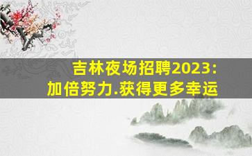 吉林夜场招聘2023:加倍努力.获得更多幸运