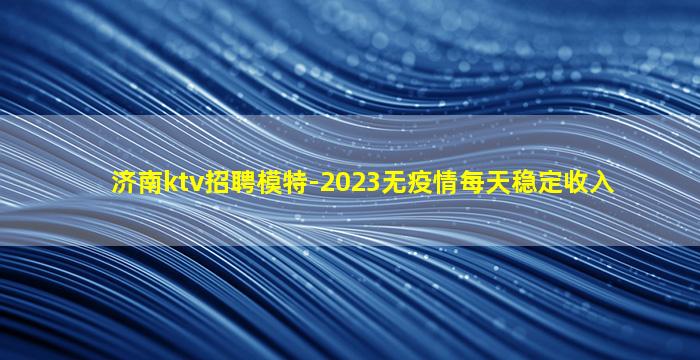 济南ktv招聘模特-2023无疫情每天稳定收入